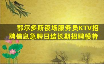 鄂尔多斯夜场服务员KTV招聘信息急聘日结长期招聘模特